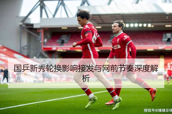 国乒新秀轮换影响接发与网前节奏深度解析